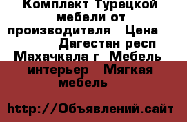 Комплект Турецкой мебели от производителя › Цена ­ 218 900 - Дагестан респ., Махачкала г. Мебель, интерьер » Мягкая мебель   